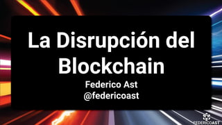 La Disrupción del
Blockchain
Federico Ast
@federicoast
 