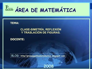 CLASE-SIMETRÍA, REFLEXIÓN Y TRASLACIÓN DE FIGURAS. TEMA: DOCENTE: ÁREA DE MATEMÁTICA BLOG:   http//pronoegalileomatematica.blogspot.com 2008 