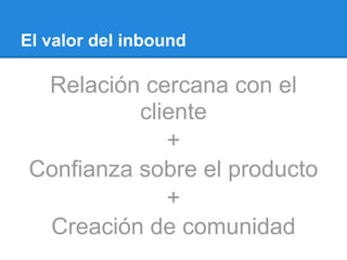 El valor del inbound
Relación cercana con el
cliente
+
Confianza sobre el producto
+
Creación de comunidad
 