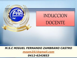 INDUCCION
DOCENTE
M.S.C MIGUEL FERNANDO ZAMBRANO CASTRO
mzam251@gmail.com
0412-6243853
 