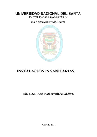 UNIVERSIDAD NACIONAL DEL SANTA
FACULTAD DE INGENIERIA
E.A.P DE INGENIERIA CIVIL
INSTALACIONES SANITARIAS
ING. EDGAR GUSTAVO SPARROW ALAMO.
ABRIL 2015
 