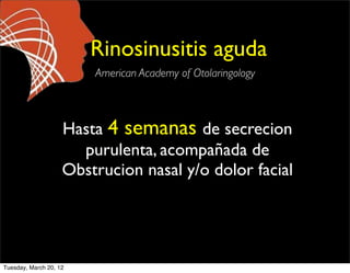 Rinosinusitis aguda
                        American Academy of Otolaringology



                    Hasta 4 semanas de secrecion
                      purulenta, acompañada de
                    Obstrucion nasal y/o dolor facial




Tuesday, March 20, 12
 