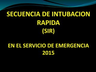 SECUENCIA DE INTUBACION
RAPIDA
(SIR)
EN EL SERVICIO DE EMERGENCIA
2015
 