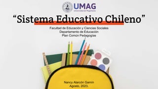 “Sistema Educativo Chileno”
Facultad de Educación y Ciencias Sociales
Departamento de Educación
Plan Común Pedagogías
Nancy Alarcón Gamín
Agosto, 2023.
 