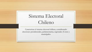 Sistema Electoral
Chileno
Caracterizar el sistema electoral chileno, considerando
elecciones presidenciales, parlamentarias, regionales (Cores) y
municipales.
 