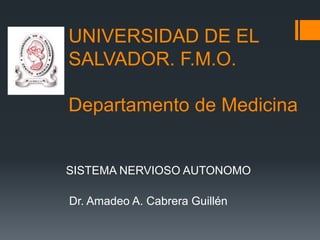 UNIVERSIDAD DE EL
SALVADOR. F.M.O.
Departamento de Medicina
SISTEMA NERVIOSO AUTONOMO
Dr. Amadeo A. Cabrera Guillén
 