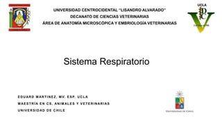 UNIVERSIDAD CENTROCIDENTAL “LISANDRO ALVARADO”
DECANATO DE CIENCIAS VETERINARIAS
ÁREA DE ANATOMÍA MICROSCÓPICA Y EMBRIOLOGÍA VETERINARIAS
EDUARD M ARTINEZ, M V. ESP. UCLA
M AESTRÍA EN CS. ANIM ALES Y VETERINARIAS
UNIVERSIDAD DE CHILE
Sistema Respiratorio
 