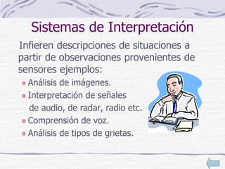 Sistemas de Interpretación
Infieren descripciones de situaciones a
partir de observaciones provenientes de
sensores ejemplos:
Análisis de imágenes.
Interpretación de señales
de audio, de radar, radio etc.
Comprensión de voz.
Análisis de tipos de grietas.
 