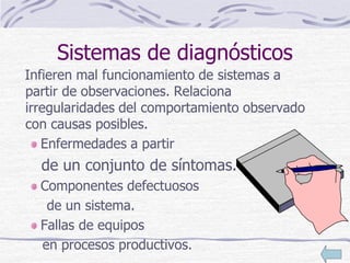 Sistemas de diagnósticos
Infieren mal funcionamiento de sistemas a
partir de observaciones. Relaciona
irregularidades del comportamiento observado
con causas posibles.
Enfermedades a partir
de un conjunto de síntomas.
Componentes defectuosos
de un sistema.
Fallas de equipos
en procesos productivos.
 