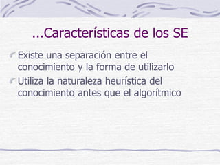 ...Características de los SE
Existe una separación entre el
conocimiento y la forma de utilizarlo
Utiliza la naturaleza heurística del
conocimiento antes que el algorítmico
 