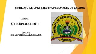 SINDICATO DE CHOFERES PROFESIONALES DE CALUMA
MATERIA
ATENCIÓN AL CLIENTE
DOCENTE
ING. ALFREDO SALAZAR SALAZAR
 