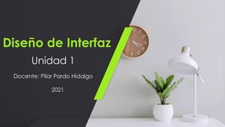Diseño de Interfaz
Unidad 1
Docente: Pilar Pardo Hidalgo
2021
 