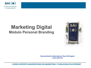 Marketing Digital
Módulo Personal Branding

Documentación elaborada por Susa Estríngana
Curso 2013-14

CURSO EXPERTO UNIVERSITARIO EN MARKETING Y PUBLICIDAD EN INTERNET

 