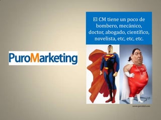El CM tiene un poco de
   bombero, mecánico,
doctor, abogado, científico,
  novelista, etc, etc, etc.




                    www.perufail.com
 