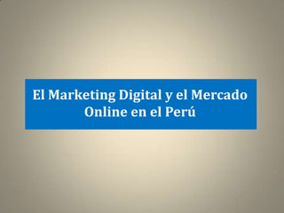 El Marketing Digital y el Mercado
       Online en el Perú
 