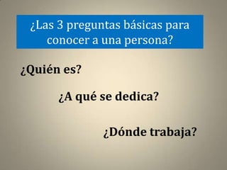 ¿Las 3 preguntas básicas para
    conocer a una persona?

¿Quién es?

      ¿A qué se dedica?

              ¿Dónde trabaja?
 