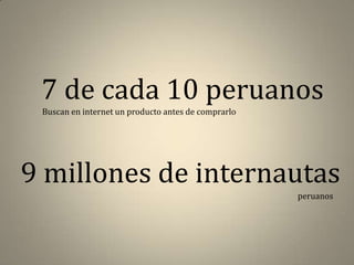 7 de cada 10 peruanos
 Buscan en internet un producto antes de comprarlo




9 millones de internautas
                                                     peruanos
 