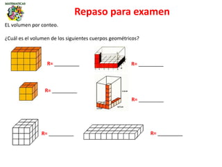 Repaso para examen
EL volumen por conteo.
¿Cuál es el volumen de los siguientes cuerpos geométricos?
R= _________
R= _________
R= _________
R= _________
R= _________ R= _________
 