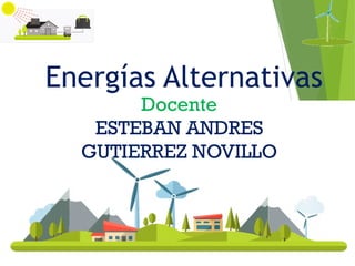 Energías Alternativas
Docente
ESTEBAN ANDRES
GUTIERREZ NOVILLO
 