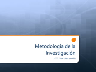 Metodología	de	la	
Investigación
LCTC.	Felipe	López	Medellín
 
