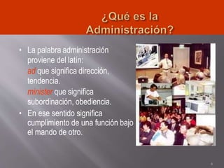 • La palabra administración
proviene del latín:
ad que significa dirección,
tendencia.
minister que significa
subordinación, obediencia.
• En ese sentido significa
cumplimiento de una función bajo
el mando de otro.
6
 