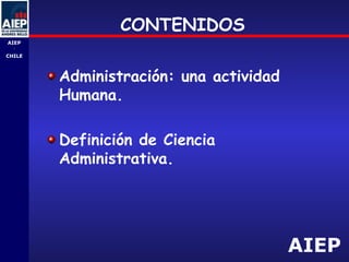 AIEP
AIEP
-
CHILE
CONTENIDOS
Administración: una actividad
Humana.
Definición de Ciencia
Administrativa.
 