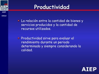 AIEP
AIEP
-
CHILE
Productividad
La relación entre la cantidad de bienes y
servicios producidos y la cantidad de
recursos utilizados.
Productividad sirve para evaluar el
rendimiento durante un periodo
determinado y siempre considerando la
calidad.
 