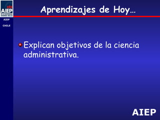 AIEP
AIEP
-
CHILE
Aprendizajes de Hoy…
Explican objetivos de la ciencia
administrativa.
 