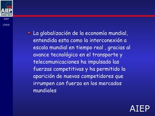 La globalización de la economía mundial, entendida esta como la interconexión a escala mundial en tiempo real , gracias al avance tecnológico en el transporte y telecomunicaciones ha impulsado las fuerzas competitivas y ha permitido la aparición de nuevos competidores que irrumpen con fuerza en los mercados mundiales 