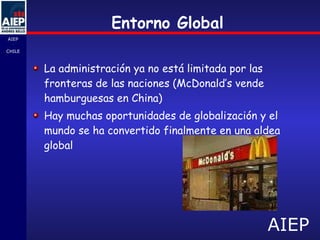 Entorno Global La administración ya no está limitada por las fronteras de las naciones (McDonald’s vende hamburguesas en China) Hay muchas oportunidades de globalización y el mundo se ha convertido finalmente en una aldea global 