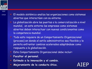 El modelo sistémico analiza las organizaciones como sistemas abiertos que interactúan con su entorno. La globalización abre las puertas a la comercialización a nivel mundial,  en este entorno las empresas como sistemas abiertos deben interactuar con nuevas condicionantes como la competencia mundial.  Todo esto requiere de un Comportamiento Organizacional (proceso) en donde el estilo administrativo sea flexible y le permita enfrentar cambios acelerados adaptándose como respuesta a la globalización.  Este Comportamiento Organizacional debe incluir: Facultar al personal. Estimulo a la innovación y el cambio. Mejoramiento de la conducta ética. 