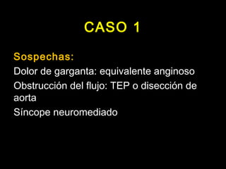 CASO 1 
Sospechas: 
Dolor de garganta: equivalente anginoso 
Obstrucción del flujo: TEP o disección de 
aorta 
Síncope neuromediado 
 