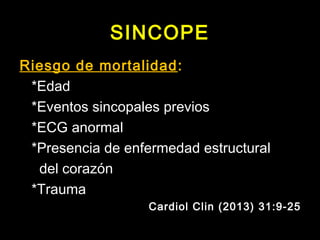 SINCOPE 
Riesgo de mortalidad: 
*Edad 
*Eventos sincopales previos 
*ECG anormal 
*Presencia de enfermedad estructural 
del corazón 
*Trauma 
Cardiol Clin (2013) 31:9-25 
 