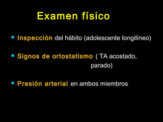 Examen físico 
 Inspección del hábito (adolescente longilíneo) 
 Signos de ortostatismo ( TA acostado, 
parado) 
 Presión arterial en ambos miembros 
 