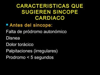 CARACTERISTICAS QUE 
SUGIEREN SINCOPE 
CARDIACO 
 Antes del sincope: 
Falta de pródromo autonómico 
Disnea 
Dolor torácico 
Palpitaciones (irregulares) 
Prodromo < 5 segundos 
 
