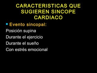 CARACTERISTICAS QUE 
SUGIEREN SINCOPE 
CARDIACO 
 Evento sincopal: 
Posición supina 
Durante el ejercicio 
Durante el sueño 
Con estrés emocional 
 