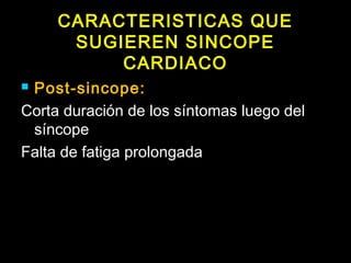 CARACTERISTICAS QUE 
SUGIEREN SINCOPE 
CARDIACO 
 Post-sincope: 
Corta duración de los síntomas luego del 
síncope 
Falta de fatiga prolongada 
 