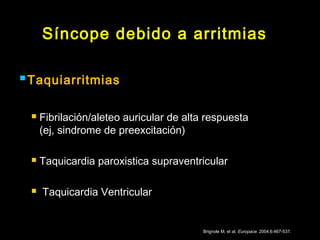 Síncope debido a arritmias 
Taquiarritmias 
 Fibrilación/aleteo auricular de alta respuesta 
(ej, sindrome de preexcitación) 
 Taquicardia paroxistica supraventricular 
 Taquicardia Ventricular 
Brignole M, et al. Europace. 2004;6:467-537. 
 