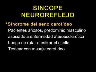 SINCOPE 
NEUROREFLEJO 
*Síndrome del seno carotídeo 
Pacientes añosos, predominio masculino 
asociado a enfermedad ateroesclerótica 
Luego de rotar o estirar el cuello 
Testear con masaje carotídeo 
 