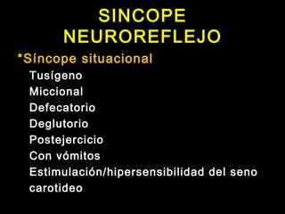 SINCOPE 
NEUROREFLEJO 
*Síncope situacional 
Tusígeno 
Miccional 
Defecatorio 
Deglutorio 
Postejercicio 
Con vómitos 
Estimulación/hipersensibilidad del seno 
carotideo 
 
