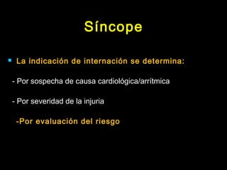 Síncope 
 La indicación de internación se determina: 
- Por sospecha de causa cardiológica/arrítmica 
- Por severidad de la injuria 
-Por evaluación del riesgo 
 