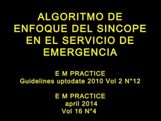 ALGORITMO DE 
ENFOQUE DEL SINCOPE 
EN EL SERVICIO DE 
EMERGENCIA 
E M PRACTICE 
Guidelines uptodate 2010 Vol 2 N°12 
E M PRACTICE 
april 2014 
Vol 16 N°4 
 