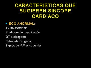 CARACTERISTICAS QUE
SUGIEREN SINCOPE
CARDIACO
 ECG ANORMAL:
TV no sostenida
Síndrome de prexcitación
QT prolongado
Patrón de Brugada
Signos de IAM o isquemia
 