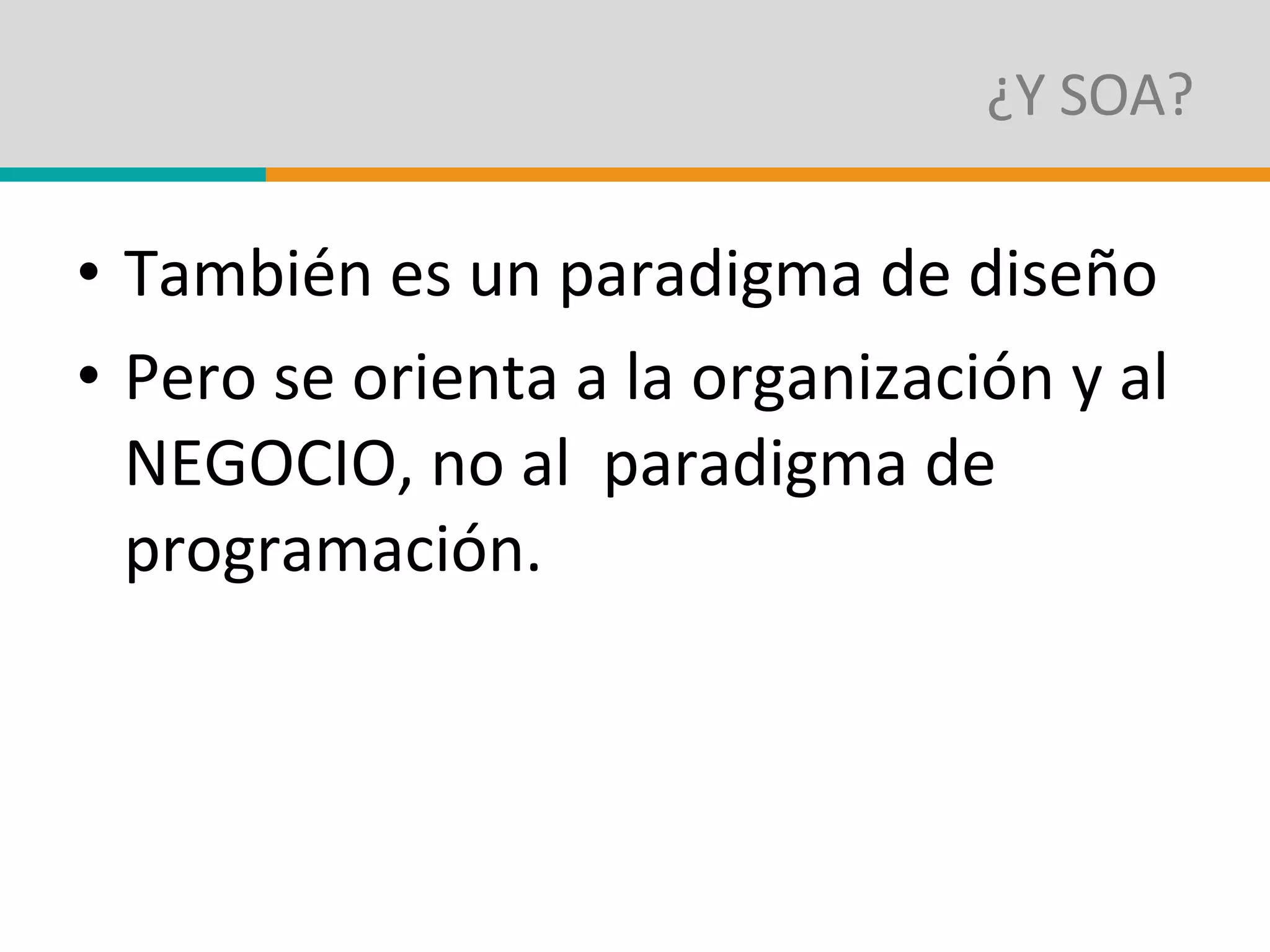 ¿Y SOA? También es un paradigma de diseño Pero se orienta a la organización y al NEGOCIO, no al  paradigma de programación. 
