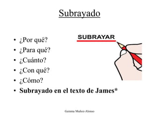 Subrayado
• ¿Por qué?
• ¿Para qué?
• ¿Cuánto?
• ¿Con qué?
• ¿Cómo?
• Subrayado en el texto de James*
Gemma Muñoz-Alonso
 