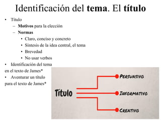 Identificación del tema. El título
• Título
– Motivos para la elección
– Normas
• Claro, conciso y concreto
• Síntesis de la idea central, el tema
• Brevedad
• No usar verbos
• Identificación del tema
en el texto de James*
• Aventurar un título
para el texto de James*
Gemma Muñoz-Alonso
 