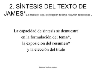 2. SÍNTESIS DEL TEXTO DE
JAMES*2. Síntesis del texto. Identificación del tema. Resumen del contenido.
La capacidad de síntesis se demuestra
en la formulación del tema*,
la exposición del resumen*
y la elección del título
Gemma Muñoz-Alonso
 