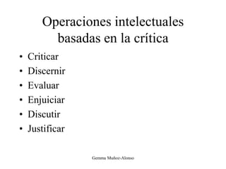 Operaciones intelectuales
basadas en la crítica
• Criticar
• Discernir
• Evaluar
• Enjuiciar
• Discutir
• Justificar
Gemma Muñoz-Alonso
 