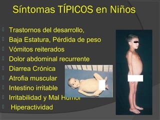 Síntomas TÍPICOS en Niños
 Trastornos del desarrollo,
 Baja Estatura, Pérdida de peso
 Vómitos reiterados
 Dolor abdominal recurrente
 Diarrea Crónica
 Atrofia muscular
 Intestino irritable
 Irritabilidad y Mal Humor
 Hiperactividad
 