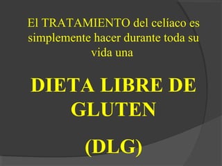 El TRATAMIENTO del celíaco es
simplemente hacer durante toda su
vida una
DIETA LIBRE DE
GLUTEN
(DLG)
 